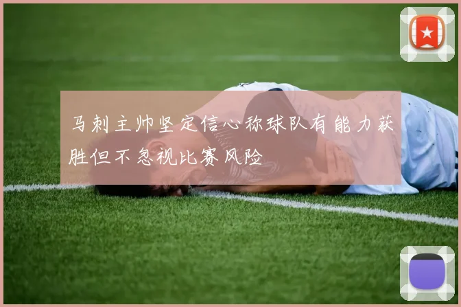 马刺主帅坚定信心称球队有能力获胜但不忽视比赛风险